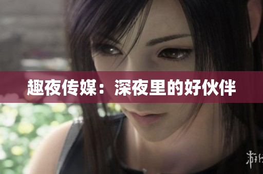 趣夜传媒：深夜里的好伙伴