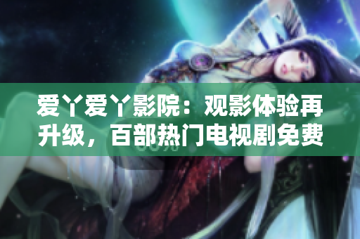 爱丫爱丫影院：观影体验再升级，百部热门电视剧免费在线观看