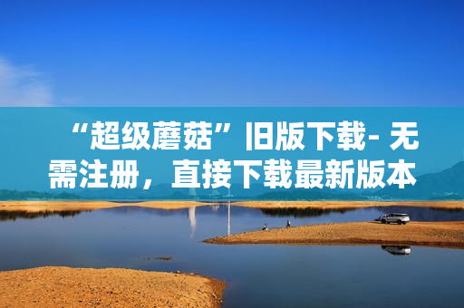 “超级蘑菇”旧版下载- 无需注册，直接下载最新版本！