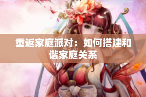 重返家庭派对：如何搭建和谐家庭关系