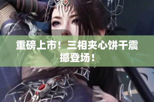 重磅上市！三相夹心饼干震撼登场！