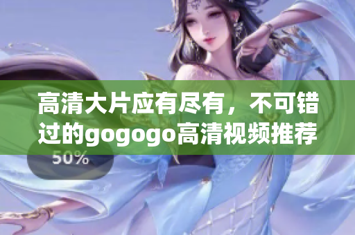 高清大片应有尽有，不可错过的gogogo高清视频推荐！