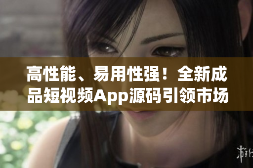 高性能、易用性强！全新成品短视频App源码引领市场