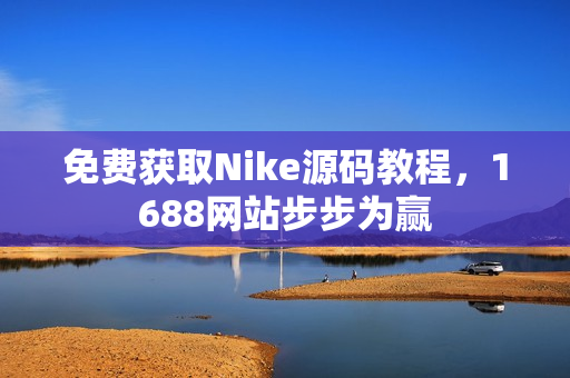 免费获取Nike源码教程，1688网站步步为赢
