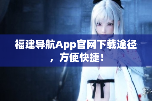 福建导航App官网下载途径，方便快捷！