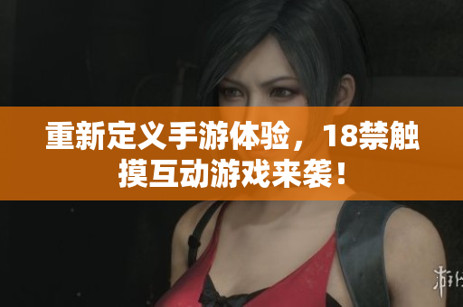 重新定义手游体验，18禁触摸互动游戏来袭！