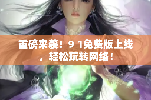 重磅来袭！9 1免费版上线，轻松玩转网络！