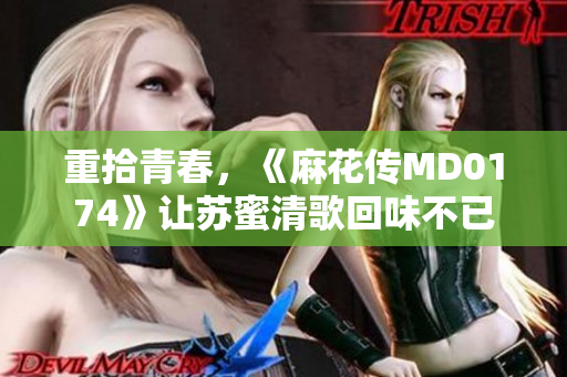 重拾青春，《麻花传MD0174》让苏蜜清歌回味不已