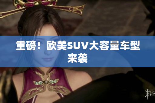 重磅！欧美SUV大容量车型来袭
