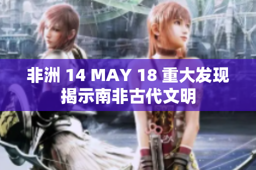 非洲 14 MAY 18 重大发现揭示南非古代文明