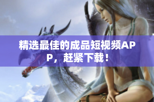 精选最佳的成品短视频APP，赶紧下载！