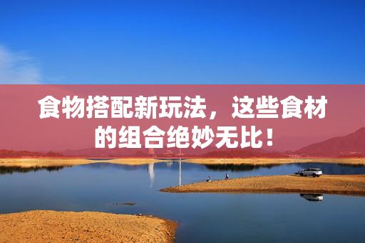 食物搭配新玩法，这些食材的组合绝妙无比！