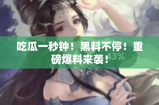 吃瓜一秒钟！黑料不停！重磅爆料来袭！
