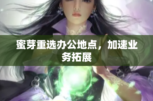 蜜芽重选办公地点，加速业务拓展