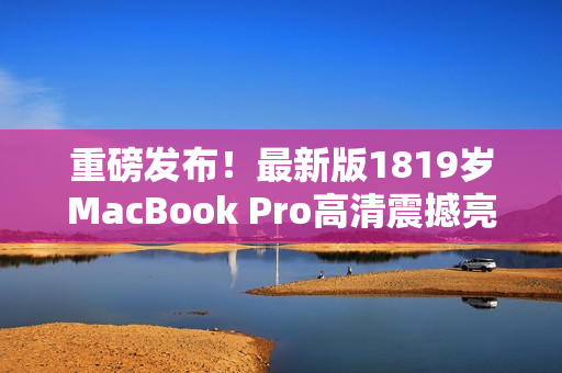 重磅发布！最新版1819岁MacBook Pro高清震撼亮相！