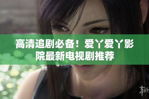 高清追剧必备！爱丫爱丫影院最新电视剧推荐
