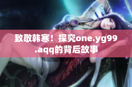 致敬韩寒！探究one.yg99.aqq的背后故事