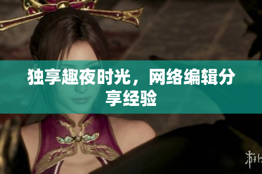 独享趣夜时光，网络编辑分享经验