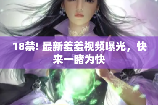 18禁! 最新羞羞视频曝光，快来一睹为快