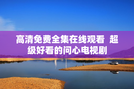 高清免费全集在线观看  超级好看的问心电视剧