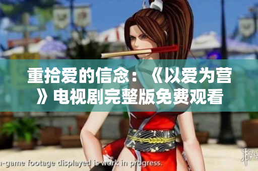 重拾爱的信念：《以爱为营》电视剧完整版免费观看