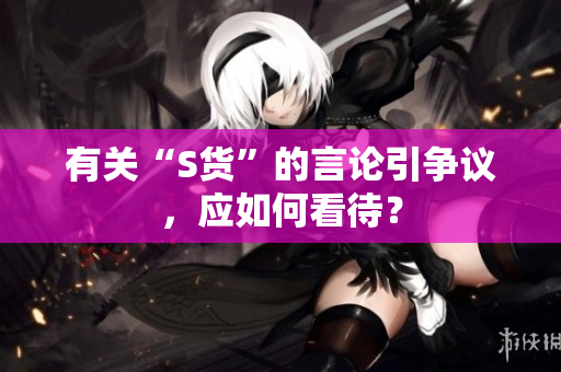 有关“S货”的言论引争议，应如何看待？