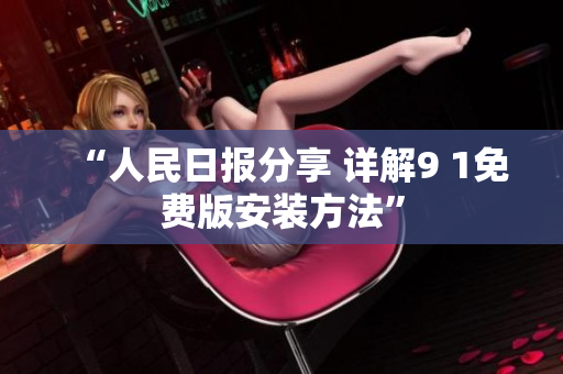 “人民日报分享 详解9 1免费版安装方法”