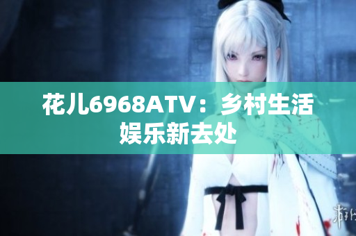 花儿6968ATV：乡村生活娱乐新去处