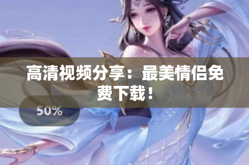 高清视频分享：最美情侣免费下载！