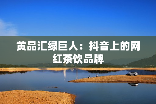 黄品汇绿巨人：抖音上的网红茶饮品牌