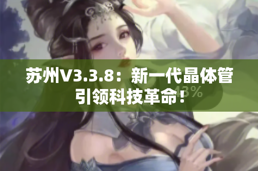 苏州V3.3.8：新一代晶体管引领科技革命！