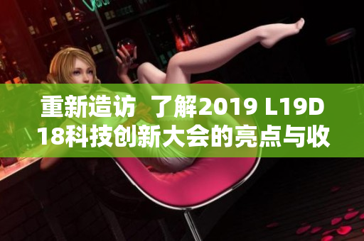 重新造访  了解2019 L19D18科技创新大会的亮点与收获