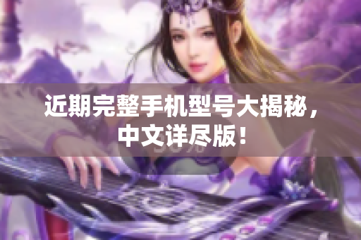 近期完整手机型号大揭秘，中文详尽版！