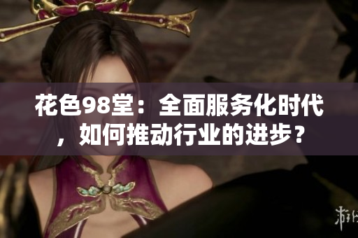 花色98堂：全面服务化时代，如何推动行业的进步？