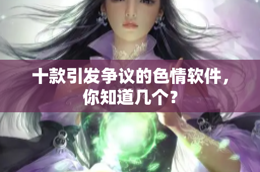 十款引发争议的色情软件，你知道几个？