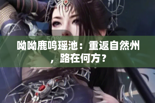 呦呦鹿鸣瑶池：重返自然州，路在何方？