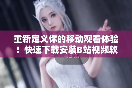 重新定义你的移动观看体验！快速下载安装B站视频软件，详细教程！