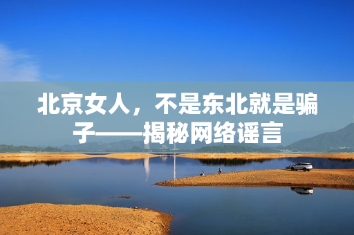 北京女人，不是东北就是骗子——揭秘网络谣言