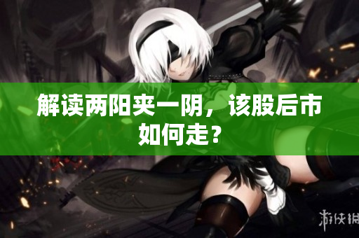 解读两阳夹一阴，该股后市如何走？