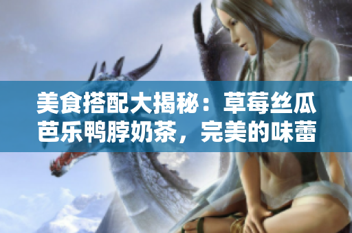 美食搭配大揭秘：草莓丝瓜芭乐鸭脖奶茶，完美的味蕾享受
