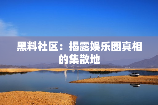 黑料社区：揭露娱乐圈真相的集散地