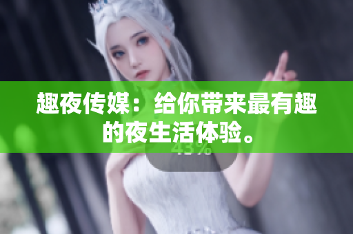 趣夜传媒：给你带来最有趣的夜生活体验。