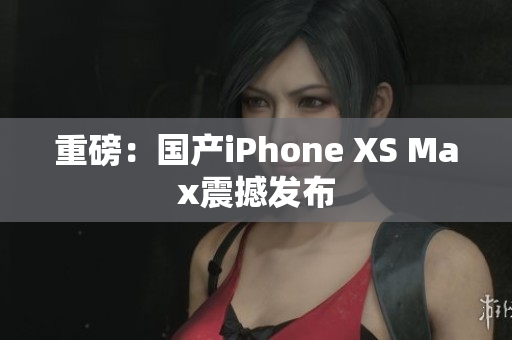重磅：国产iPhone XS Max震撼发布