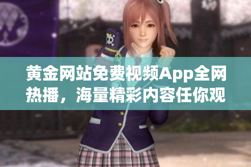 黄金网站免费视频App全网热播，海量精彩内容任你观看