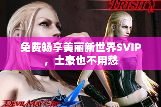 免费畅享美丽新世界SVIP，土豪也不用愁