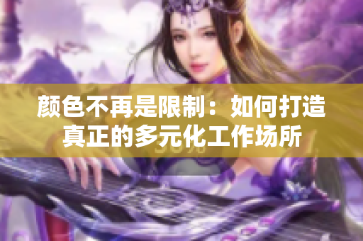 颜色不再是限制：如何打造真正的多元化工作场所