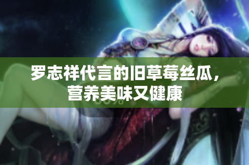 罗志祥代言的旧草莓丝瓜，营养美味又健康