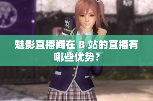 魅影直播间在 B 站的直播有哪些优势？