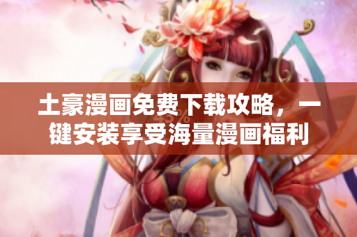 土豪漫画免费下载攻略，一键安装享受海量漫画福利