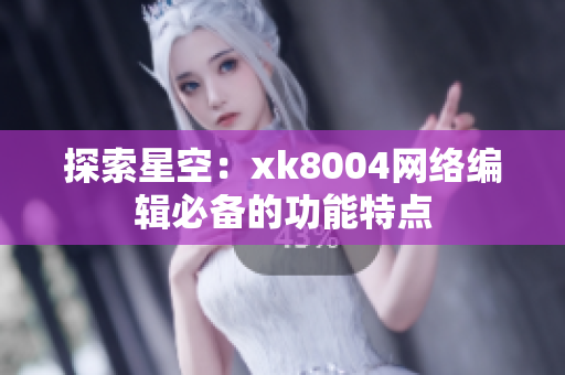 探索星空：xk8004网络编辑必备的功能特点